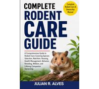 COMPLETE RODENT CARE GUIDE: A Comprehensive Guide to Rodent Care Covering Species Selection, Nutrition, Housing, Health Management, Behavior, Breeding, Welfare, and Lifelong Companion Ownership