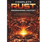 COMPLETE RUST PROGRAMMING MASTERY: A Structured Introduction to Safe, Efficient, and Modern Software Development: 2 (coding library for beginners)