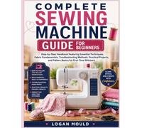Complete Sewing Machine Guide for Beginners: Step-by-Step Handbook Featuring Essential Techniques, Fabric Fundamentals, Troubleshooting Methods, ... and Pattern Basics for First-Time Stitchers.