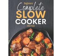 Complete Slow Cooker: Cookbook for Beginners Delicious Recipes and Easy Dinner Ideas for No-Fuss Healthy & Flavourful Meals the Whole Family will Enjoy