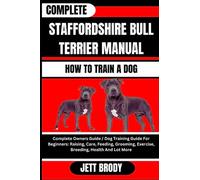 COMPLETE STAFFORDSHIRE BULL TERRIER MANUAL. HOW TO TRAIN A DOG: Complete Owners Guide / Dog Training Guide For Beginners: Raising, Care, Feeding, Grooming, Exercise, Breeding, Health And Lot More