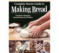 Complete Starter Guide to Making Bread: From Buns to Baguettes, Essential Recipes for All Bakers