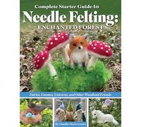Complete Starter Guide to Needle Felting: Enchanted Forest : Fairies, Gnomes, Unicorns, and Other Woodland Friends
