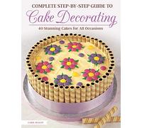 Complete Step-by-Step Guide to Cake Decorating: 40 Stunning Cakes for All Occasions (IMM Lifestyle Books) Cake Ideas for Birthdays, Anniversaries, Weddings, & More, with Easy-to-Follow Instructions