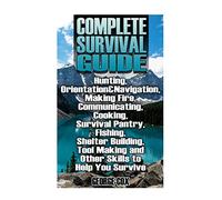 Complete Survival Guide: Hunting, Orientation&Navigation, Making Fire, Communicating, Cooking, Survival Pantry, Fishing, Shelter Building, Tool Making ... Guide, Survival Gear) (Survival Book)