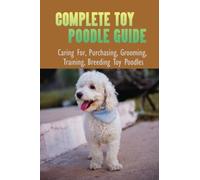 Complete Toy Poodle Guide: Caring For, Purchasing, Grooming, Training, Breeding Toy Poodles