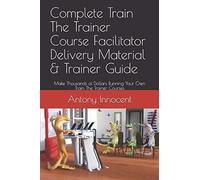Complete Train The Trainer Course Facilitator Delivery Material & Trainer Guide: Make Thousands of Dollars Running Your Own Train The Trainer Courses