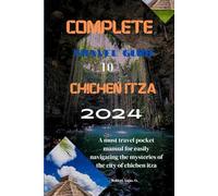 Complete travel guide to chichen Itza(2024).: A must travel pocket manual for easily navigating the mysteries of the city of chichen itza.