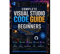 Complete Visual Studio Code Guide for Beginners: Master Coding, Debugging, Extensions, Git, GitHub, AI Tools, Workspaces, Deployment, Remote Development, Testing, and Professional Programming Skills
