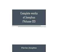 Complete works of Josephus. Antiquities of the Jews; The wars of the Jews against Apion, etc (Volume III)