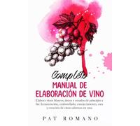 Completo Manual De Elaboración De Vino: Elabora vinos blancos, tintos y rosados de principio a fin: fermentación, embotellado, envejecimiento, cata y creación de vinos sabrosos en casa