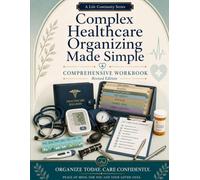 Complex Healthcare Organizing Made Simple: A Detailed Workbook for Managing Medical Records, Providers, Medications, Care Plans, and Healthcare Decisions