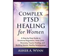 Complex PTSD Healing for Women: A Step-by-Step Guide to Emotional Regulation, Inner Child Recovery, Trauma Healing, and Building Secure, Healthy Relationships