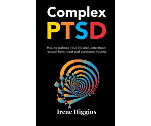 Complex PTSD: How to reshape your life and understand, recover from, treat and overcome Trauma