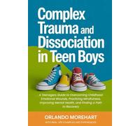 Complex Trauma and Dissociation in Teen Boys: A Teenagers Guide to Overcoming Childhood Emotional Wounds, Practicing Mindfulness, Improving Mental Health, and Finding a Path to Recovery