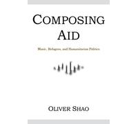 Composing Aid - Music, Refugees, and Humanitarian Politics (Activist Encounters in Folklore and Ethnomusicology)