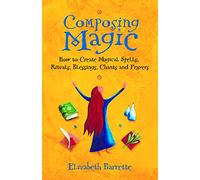 Composing Magic: How to Create Magical Spells, Rituals, Blessings, Chants, and Prayers