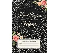 Composition Notebook: Home Begins With Mom - A Beautiful Floral Notebook for Mother’s Day, Journaling, Notes & Daily Writing | 110 Pages | 6 x 9 in