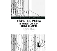Compositional Process in Elliott Carter’s String Quartets: A Study in Sketches (Ashgate Studies in Theory and Analysis of Music After 1900)