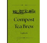 Compost Tea Brew Logbook: Document Your Compost Tea Recipes, Results & Application Methods