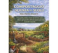 COMPOSTAGGIO E SCIENZA DEL SUOLO PER PRINCIPIANTI: Una guida pratica creare un terreno sano, ridurre gli sprechi coltivare piante più forti in modo naturale