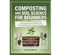 Composting and Soil Science for Beginners: A Step by Step Guide to Building Fertile Ground, Recycling Waste Naturally, and Growing Healthier, More Productive Gardens