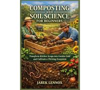 COMPOSTING AND SOIL SCIENCE FOR BEGINNERS: Transform Kitchen Scraps into Garden Gold and Cultivate a Thriving Ecosystem
