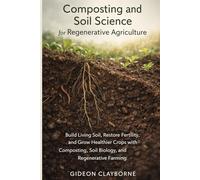 Composting and Soil Science for Regenerative Agriculture: Build Living Soil, Restore Fertility, and Grow Healthier Crops with Composting, Soil Biology, and Regenerative Farming