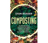Composting: The Ultimate Guide to Creating Your Own Organic Compost in Your Backyard and Using It for Organic Gardening to Create a More Self-Sufficient Garden