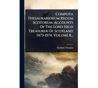 Compota Thesaurariorum Regum Scotorum. Accounts Of The Lord High Treasurer Of Scotland 1473-1574, Volume 8...