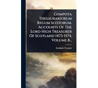 Compota Thesaurariorum Regum Scotorum. Accounts Of The Lord High Treasurer Of Scotland 1473-1574, Volume 8...