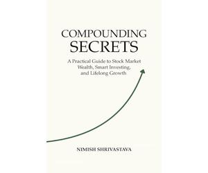 COMPOUNDING SECRETS: A Practical Guide To Stock Market Wealth, Smart Investing, and Life Long Growth