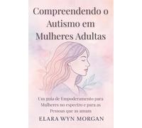 Compreendendo o Autismo em Mulheres Adultas: Um guia de Empoderamento para Mulheres no espectro e para as Pessoas que as amam