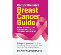 Comprehensive Breast Cancer Guide: From Risk Factors and Diagnosis to Treatment Choices: 11 Natural Strategies to Detox Your Body, Boost Immunity, and Improve Overall Well-being