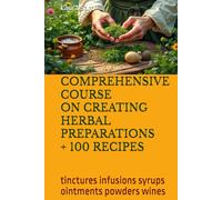 COMPREHENSIVE COURSE ON CREATING HERBAL PREPARATIONS + 100 RECIPES: tinctures infusions syrups ointments powders wines (Series English co.uk)