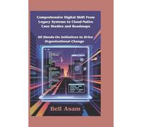 Comprehensive Digital Shift From Legacy Systems to Cloud-Native Case Studies and Roadmaps: 60 Hands-On Initiatives to Drive Organizational Change