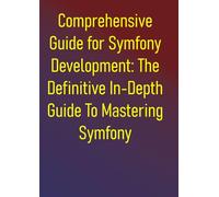 Comprehensive Guide for Symfony Development: The Definitive In-Depth Guide To Mastering Symfony: Your Complete Handbook for Modern PHP Development, High-Performance Applications and Best Practices