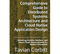 Comprehensive Guide to Distributed Systems Architecture and Cloud Native Application Design: Mastering Scalable, Resilient, and Secure Cloud Native Systems for Modern Enterprises
