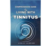 COMPREHENSIVE GUIDE TO LIVING WITH TINNITUS: Tools, Tips, and Techniques for Finding Relief and Managing Ringing Ears