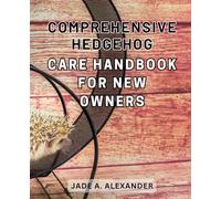 Comprehensive Hedgehog Care Handbook for New Owners: The Ultimate Guide to Raising a Happy and Healthy Hedgehog: Everything You Need to Know for New Owners