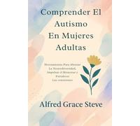 Comprender El Autismo En Mujeres Adultas: Herramientas Para Abrazar La Neurodiversidad, Impulsar el Bienestar y Fortalecer Las conexiones