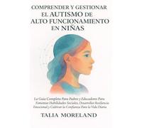COMPRENDER Y GESTIONAR EL AUTISMO DE ALTO FUNCIONAMIENTO EN NIÑAS: La Guía Completa Para Padres y Educadores Para Fomentar Habilidades Sociales, Desarrollar Resiliencia Emocional y Cultivar la Confian
