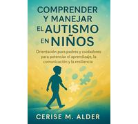 COMPRENDER Y MANEJAR EL AUTISMO EN NIÑOS: Orientación para padres y cuidadores para potenciar el aprendizaje, la comunicación y la resiliencia