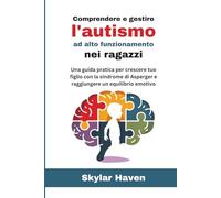 Comprendere e gestire l'autismo ad alto funzionamento nei ragazzi: Una guida pratica per crescere tuo figlio con la sindrome di Asperger e raggiungere un equilibrio emotivo