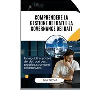 COMPRENDERE LA GESTIONE DEI DATI E LA GOVERNANCE DEI DATI: Una guida al potere dei dati con best practice, strumenti e framework