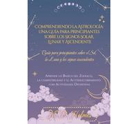 Comprendiendo la Astrología: Una Guía para Principiantes sobre los Signos Solar, Lunar y Ascendente: Aprende lo Básico del Zodiaco, la Compatibilidad y el Autodescubrimiento con Actividades
