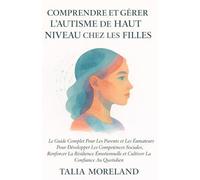 COMPRENDRE ET GÉRER L’AUTISME DE HAUT NIVEAU CHEZ LES FILLES: Le Guide Complet Pour Les Parents et Les Éducateurs Pour Développer Les Compétences Sociales, Renforcer La Résilience Émotionnelle et Cult