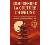 Comprendre la Culture Chinoise: Les clés pour décoder les comportements, les valeurs et la vie quotidienne en Chine