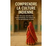Comprendre la Culture Indienne: Les clés pour décoder les comportements, les valeurs et la vie quotidienne en Inde