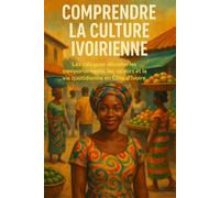 Comprendre la Culture Ivoirienne: Les clés pour décoder les comportements, les valeurs et la vie quotidienne en Côte d'Ivoire
